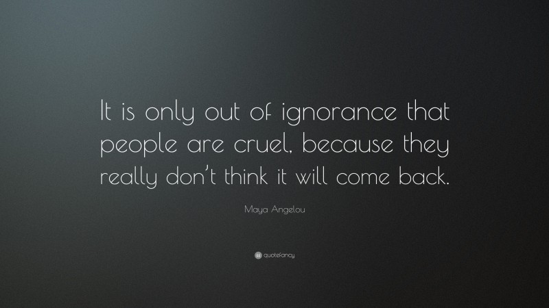 Maya Angelou Quote: “It is only out of ignorance that people are cruel, because they really don’t think it will come back.”