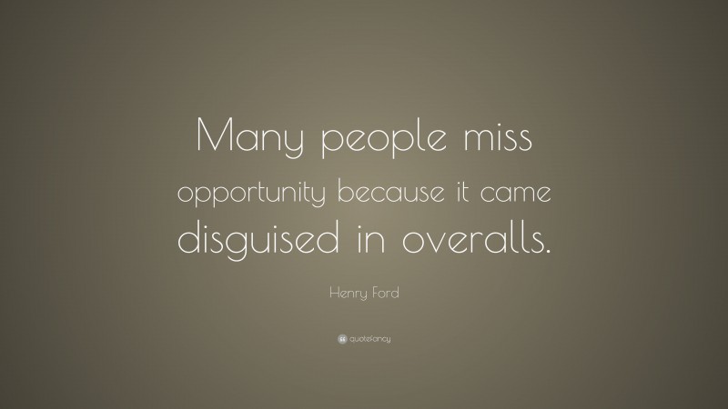 Henry Ford Quote: “Many people miss opportunity because it came disguised in overalls.”
