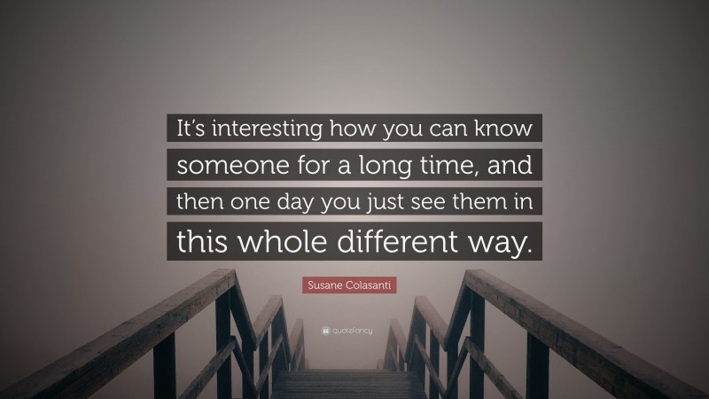 Susane Colasanti Quote: “It’s interesting how you can know someone for a long time, and then one day you just see them in this whole different way.”