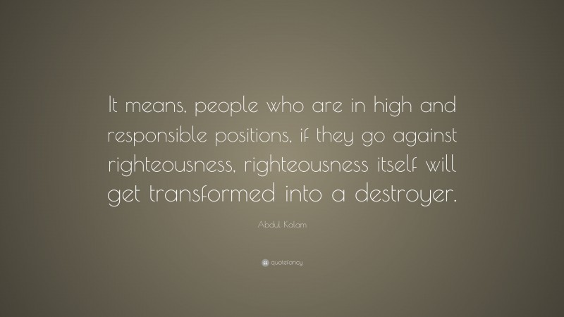 Abdul Kalam Quote: “It means, people who are in high and responsible positions, if they go against righteousness, righteousness itself will get transformed into a destroyer.”