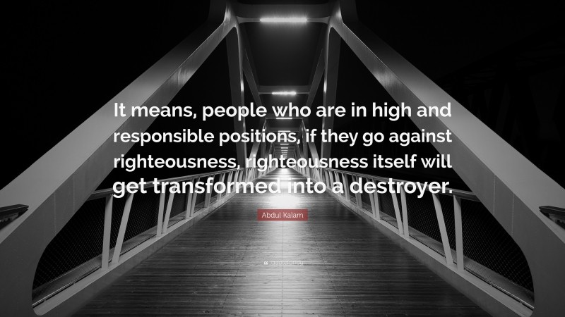 Abdul Kalam Quote: “It means, people who are in high and responsible positions, if they go against righteousness, righteousness itself will get transformed into a destroyer.”