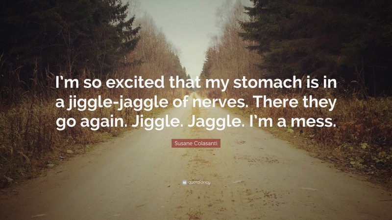 Susane Colasanti Quote: “I’m so excited that my stomach is in a jiggle-jaggle of nerves. There they go again. Jiggle. Jaggle. I’m a mess.”