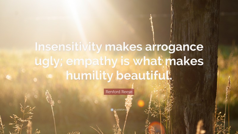 Renford Reese Quote: “Insensitivity makes arrogance ugly; empathy is what makes humility beautiful.”