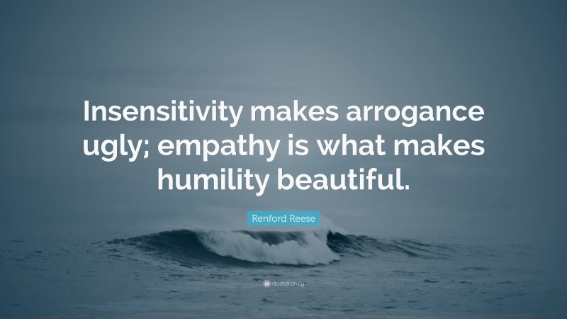 Renford Reese Quote: “Insensitivity makes arrogance ugly; empathy is what makes humility beautiful.”