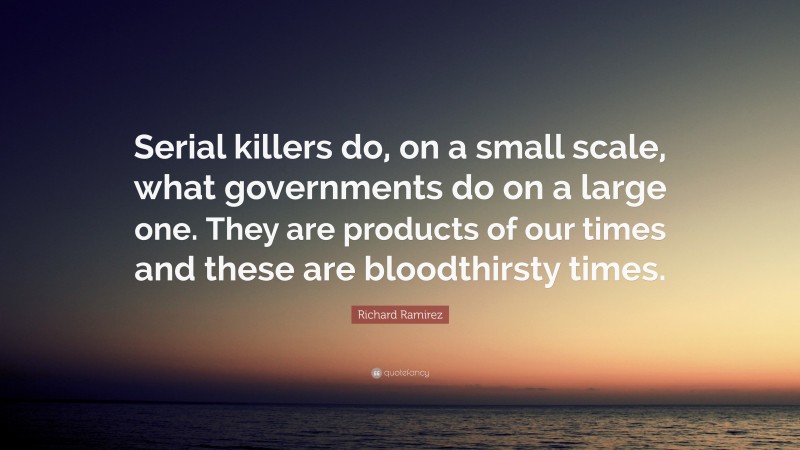 Richard Ramirez Quote: “Serial killers do, on a small scale, what governments do on a large one. They are products of our times and these are bloodthirsty times.”
