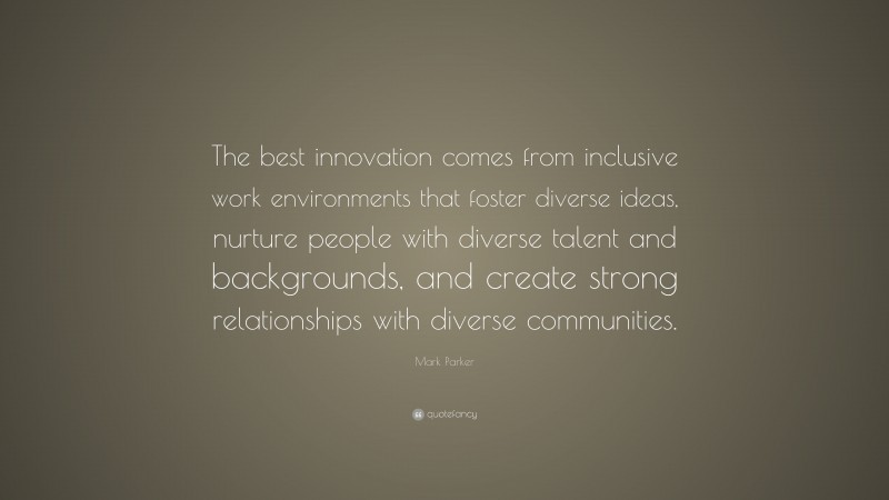 Mark Parker Quote: “The best innovation comes from inclusive work environments that foster diverse ideas, nurture people with diverse talent and backgrounds, and create strong relationships with diverse communities.”