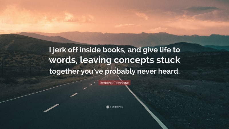 Immortal Technique Quote: “I jerk off inside books, and give life to words, leaving concepts stuck together you’ve probably never heard.”