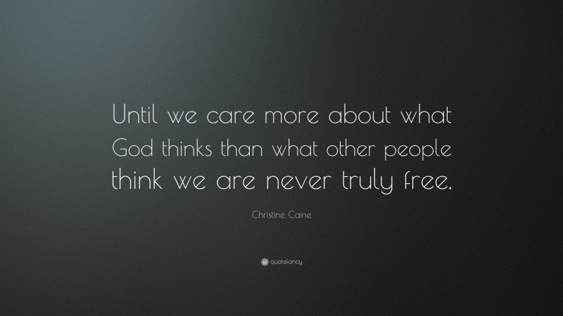 Christine Caine Quote: “Until we care more about what God thinks than what other people think we are never truly free.”