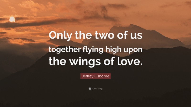 Jeffrey Osborne Quote: “Only the two of us together flying high upon the wings of love.”