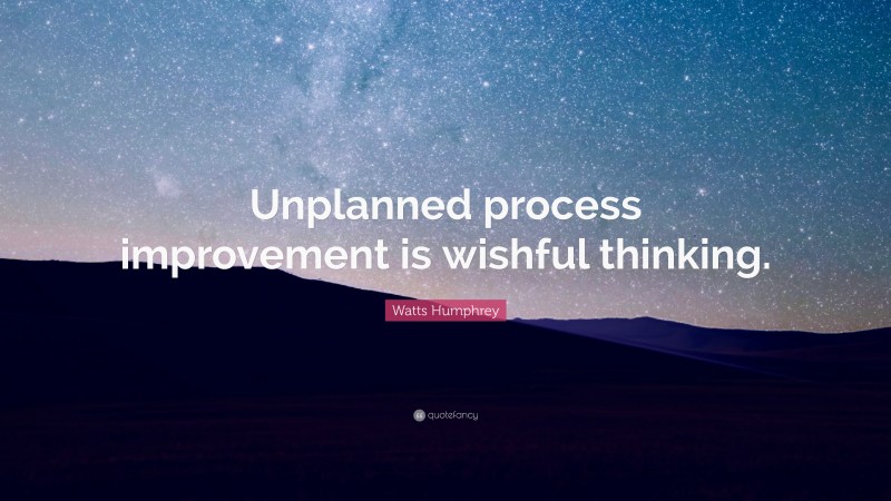 Watts Humphrey Quote: “Unplanned process improvement is wishful thinking.”