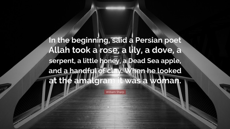 William Sharp Quote: “In the beginning, said a Persian poet Allah took a rose, a lily, a dove, a serpent, a little honey, a Dead Sea apple, and a handful of clay. When he looked at the amalgram it was a woman.”