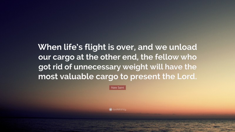 Nate Saint Quote: “When life’s flight is over, and we unload our cargo at the other end, the fellow who got rid of unnecessary weight will have the most valuable cargo to present the Lord.”