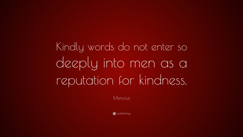 Mencius Quote: “Kindly words do not enter so deeply into men as a reputation for kindness.”