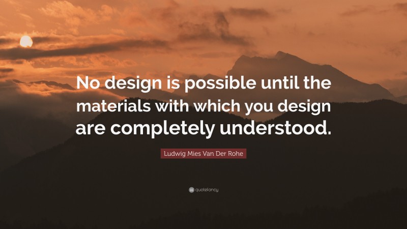 Ludwig Mies Van Der Rohe Quote: “No design is possible until the materials with which you design are completely understood.”