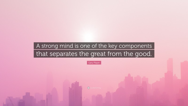 Gary Player Quote: “A strong mind is one of the key components that separates the great from the good.”
