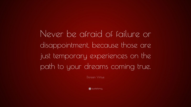 Doreen Virtue Quote: “Never be afraid of failure or disappointment, because those are just temporary experiences on the path to your dreams coming true.”
