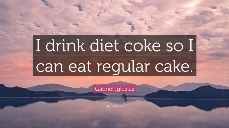 Gabriel Iglesias Quote: “I drink diet coke so I can eat regular cake.”