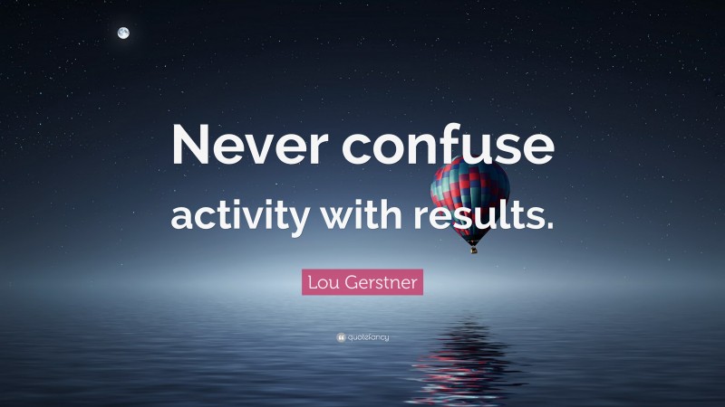 Lou Gerstner Quote: “Never confuse activity with results.”