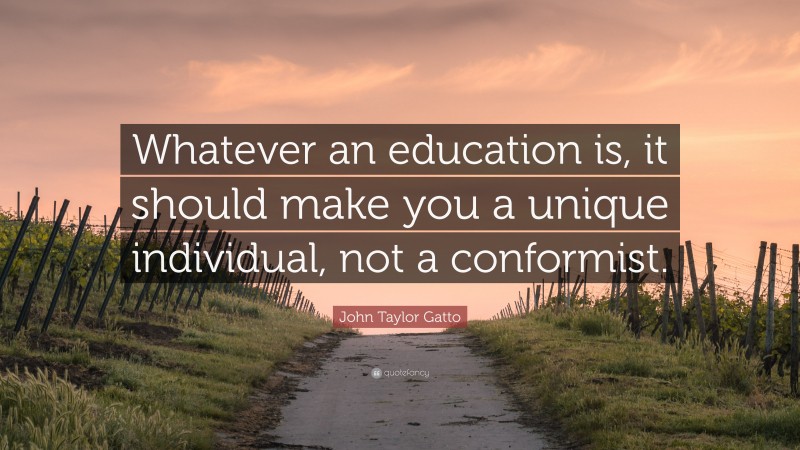 John Taylor Gatto Quote: “Whatever an education is, it should make you a unique individual, not a conformist.”