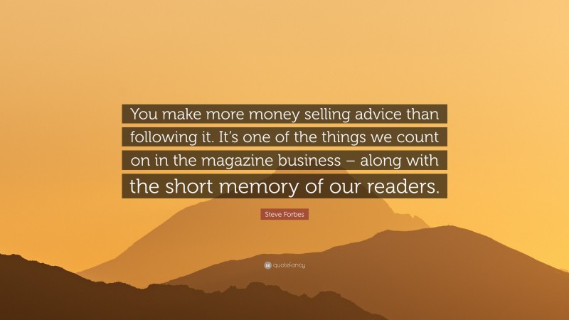 Steve Forbes Quote: “You make more money selling advice than following it. It’s one of the things we count on in the magazine business – along with the short memory of our readers.”