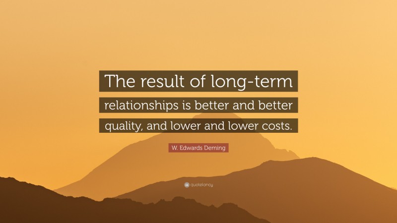 W. Edwards Deming Quote: “The result of long-term relationships is better and better quality, and lower and lower costs.”