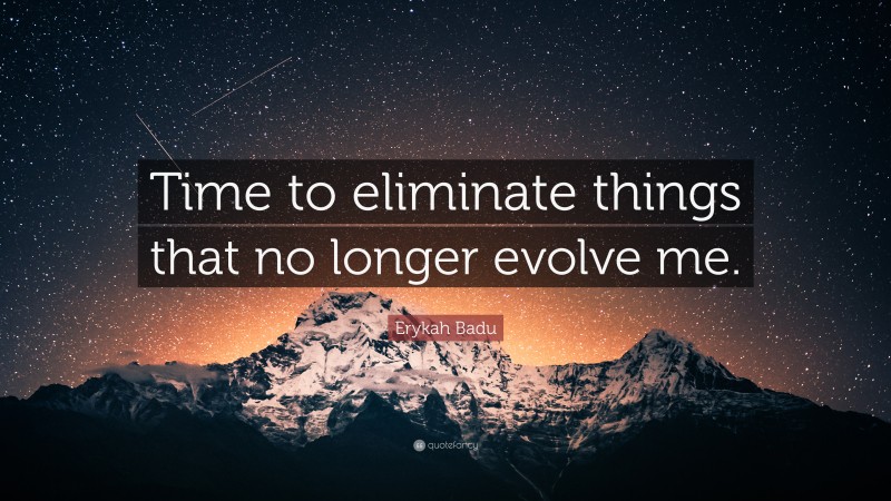 Erykah Badu Quote: “Time to eliminate things that no longer evolve me.”