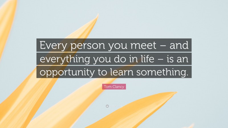 Tom Clancy Quote: “Every person you meet – and everything you do in life – is an opportunity to learn something.”