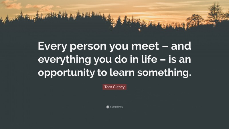 Tom Clancy Quote: “Every person you meet – and everything you do in life – is an opportunity to learn something.”