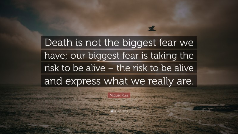 Miguel Ruiz Quote: “Death is not the biggest fear we have; our biggest fear is taking the risk to be alive – the risk to be alive and express what we really are.”