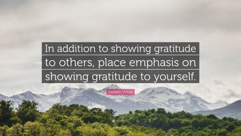 Doreen Virtue Quote: “In addition to showing gratitude to others, place emphasis on showing gratitude to yourself.”