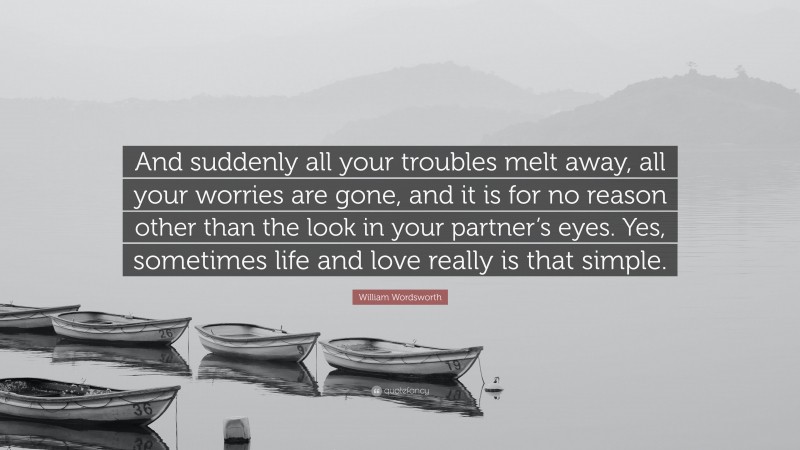 William Wordsworth Quote: “And suddenly all your troubles melt away, all your worries are gone, and it is for no reason other than the look in your partner’s eyes. Yes, sometimes life and love really is that simple.”