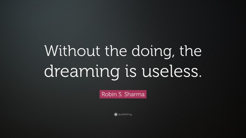 Robin S. Sharma Quote: “Without the doing, the dreaming is useless.”