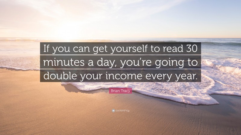 Brian Tracy Quote: “If you can get yourself to read 30 minutes a day, you’re going to double your income every year.”