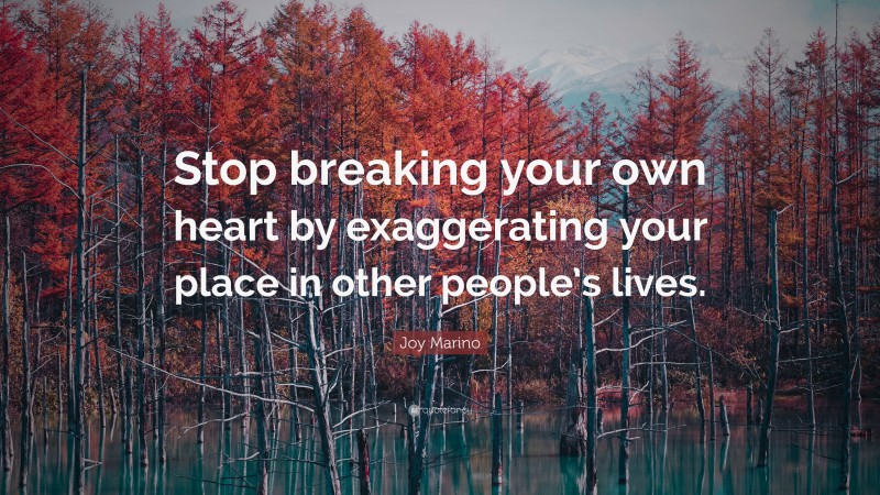 Joy Marino Quote: “Stop breaking your own heart by exaggerating your place in other people’s lives.”