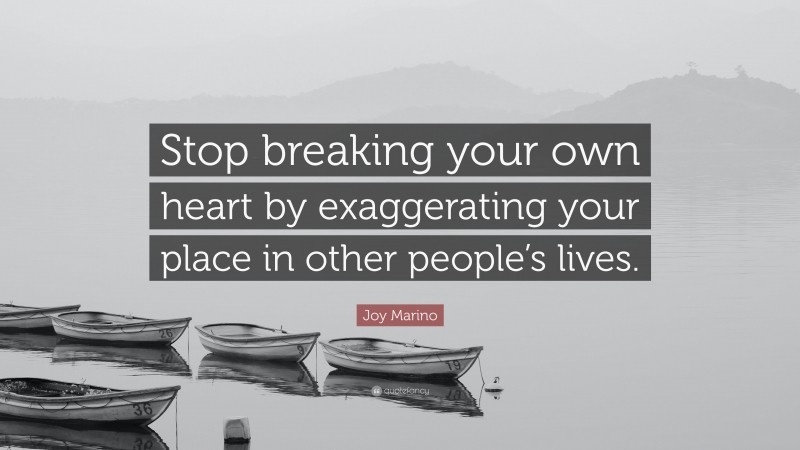 Joy Marino Quote: “Stop breaking your own heart by exaggerating your place in other people’s lives.”