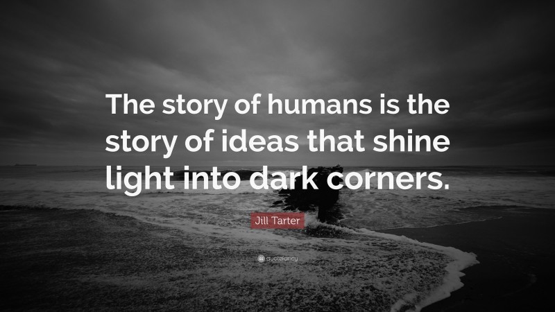 Jill Tarter Quote: “The story of humans is the story of ideas that shine light into dark corners.”