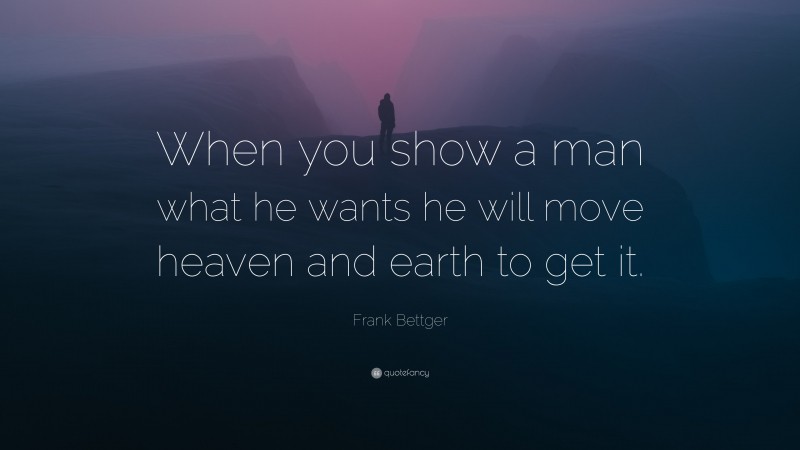 Frank Bettger Quote: “When you show a man what he wants he will move heaven and earth to get it.”