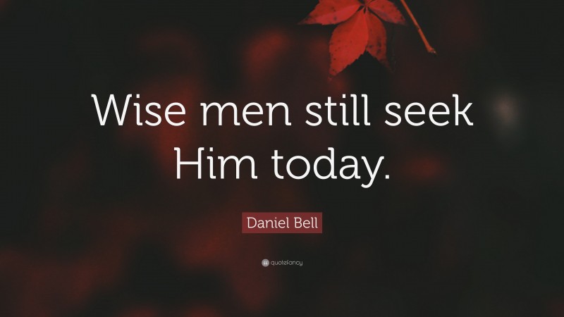Daniel Bell Quote: “Wise men still seek Him today.”