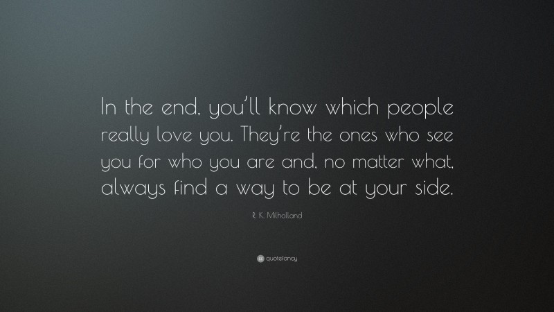 R. K. Milholland Quote: “In the end, you’ll know which people really love you. They’re the ones who see you for who you are and, no matter what, always find a way to be at your side.”