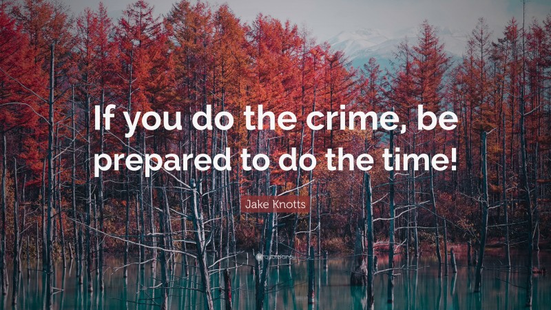 Jake Knotts Quote: “If you do the crime, be prepared to do the time!”