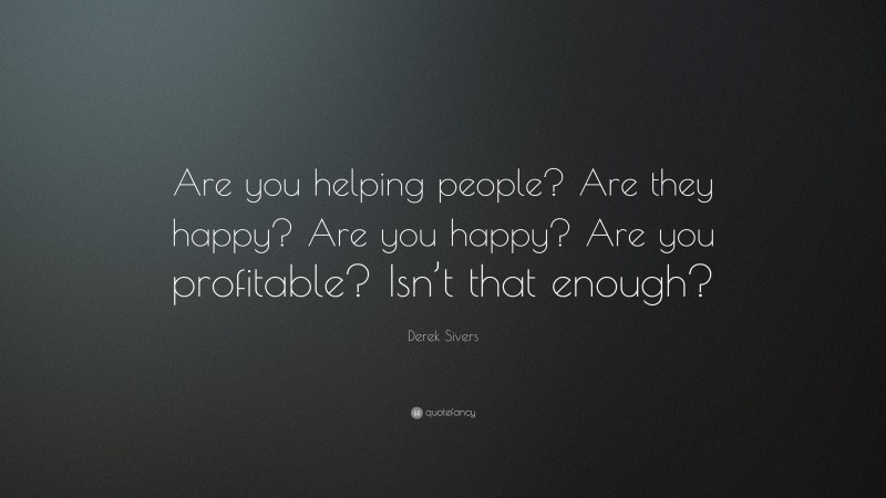 Derek Sivers Quote: “Are you helping people? Are they happy? Are you happy? Are you profitable? Isn’t that enough?”