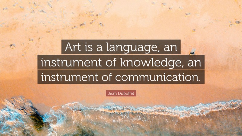 Jean Dubuffet Quote: “Art is a language, an instrument of knowledge, an instrument of communication.”