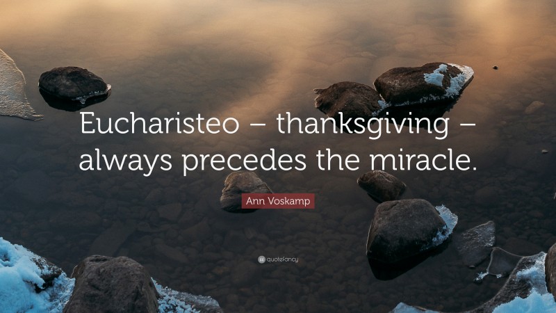 Ann Voskamp Quote: “Eucharisteo – thanksgiving – always precedes the miracle.”