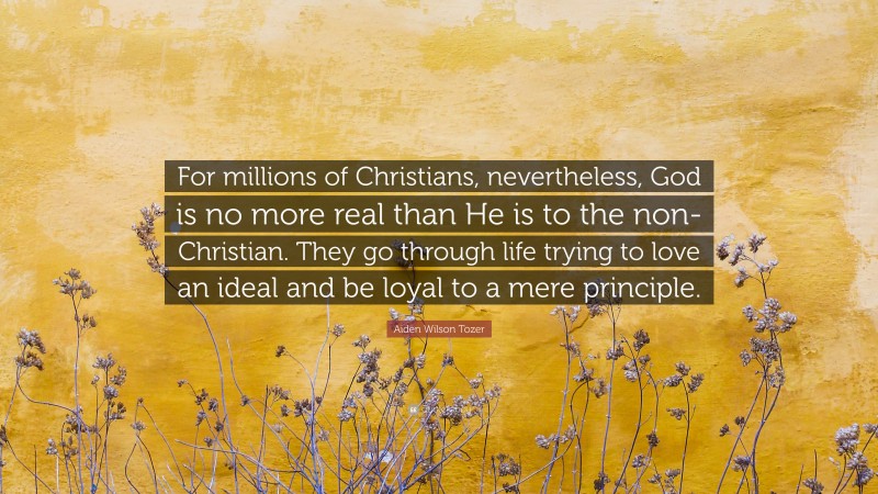 Aiden Wilson Tozer Quote: “For millions of Christians, nevertheless, God is no more real than He is to the non-Christian. They go through life trying to love an ideal and be loyal to a mere principle.”