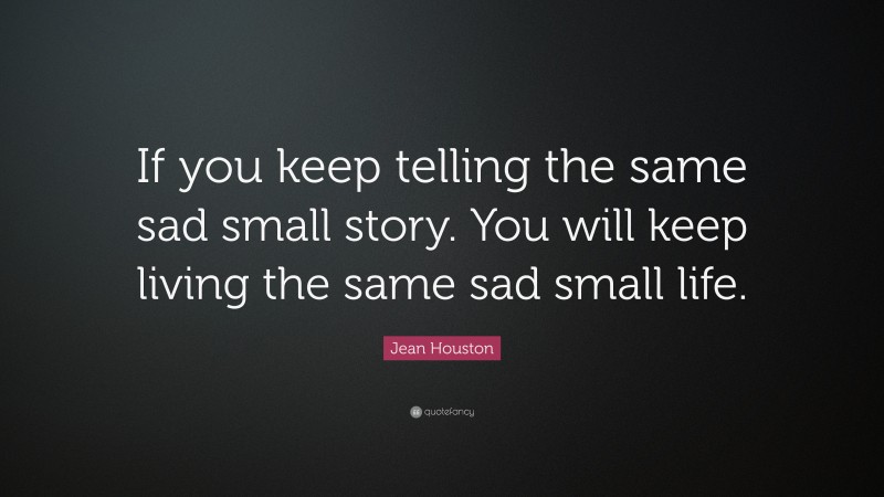 Jean Houston Quote: “If you keep telling the same sad small story. You will keep living the same sad small life.”