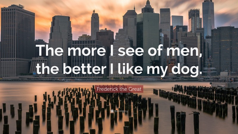 Frederick the Great Quote: “The more I see of men, the better I like my dog.”