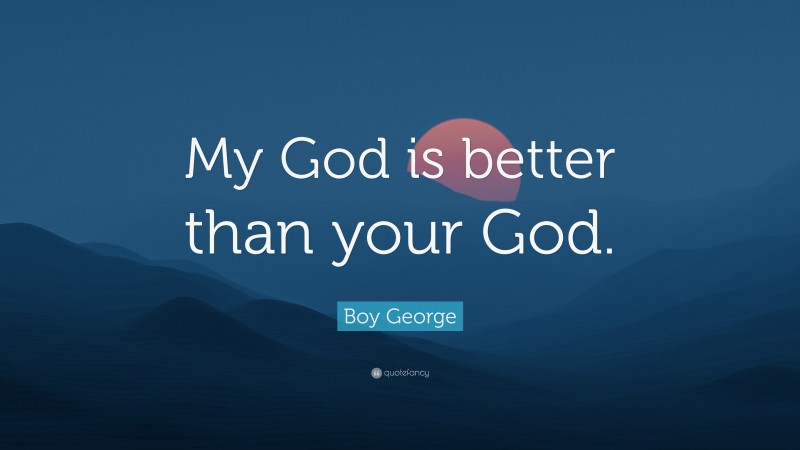 Boy George Quote: “My God is better than your God.”
