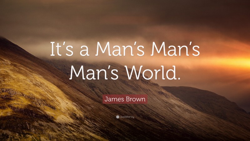 James Brown Quote: “It’s a Man’s Man’s Man’s World.”