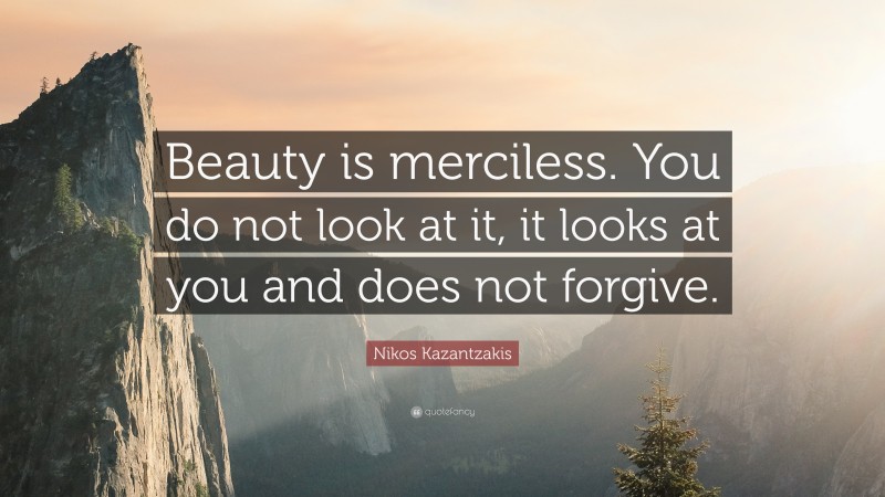 Nikos Kazantzakis Quote: “Beauty is merciless. You do not look at it, it looks at you and does not forgive.”
