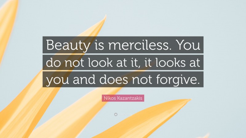 Nikos Kazantzakis Quote: “Beauty is merciless. You do not look at it, it looks at you and does not forgive.”